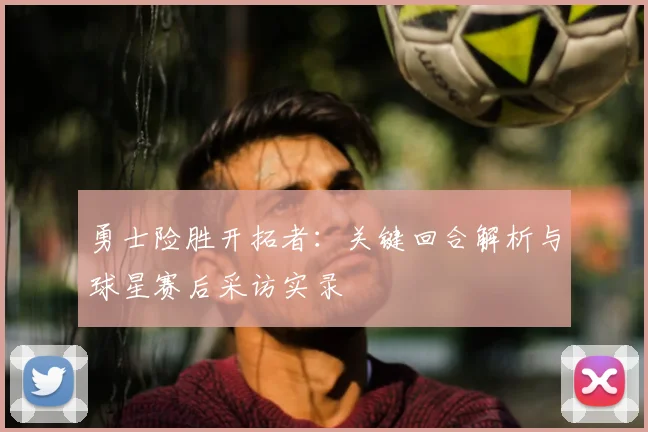 勇士险胜开拓者：关键回合解析与球星赛后采访实录