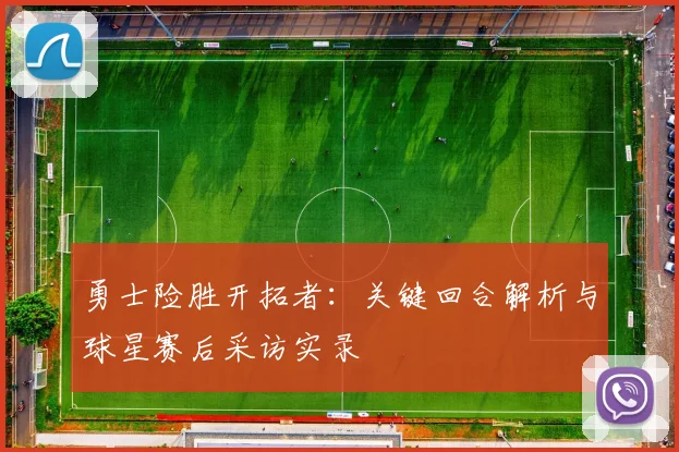 勇士险胜开拓者：关键回合解析与球星赛后采访实录