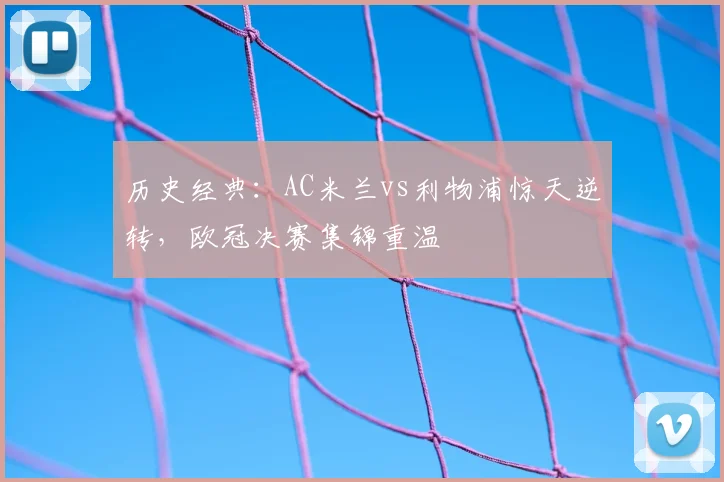 历史经典：AC米兰vs利物浦惊天逆转，欧冠决赛集锦重温
