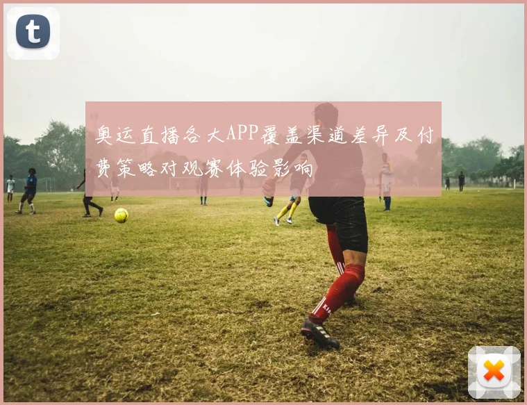 奥运直播各大APP覆盖渠道差异及付费策略对观赛体验影响