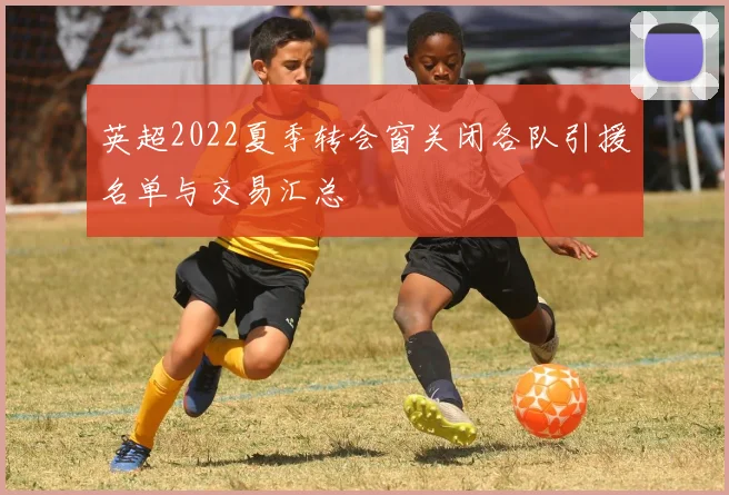英超2022夏季转会窗关闭各队引援名单与交易汇总