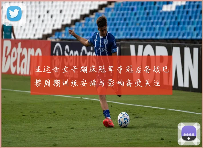 亚运会女子蹦床冠军夺冠后备战巴黎周期训练安排与影响备受关注