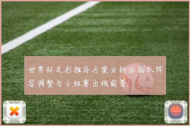 世界杯足彩推荐方案分析法国队阵容调整与小组赛出线前景