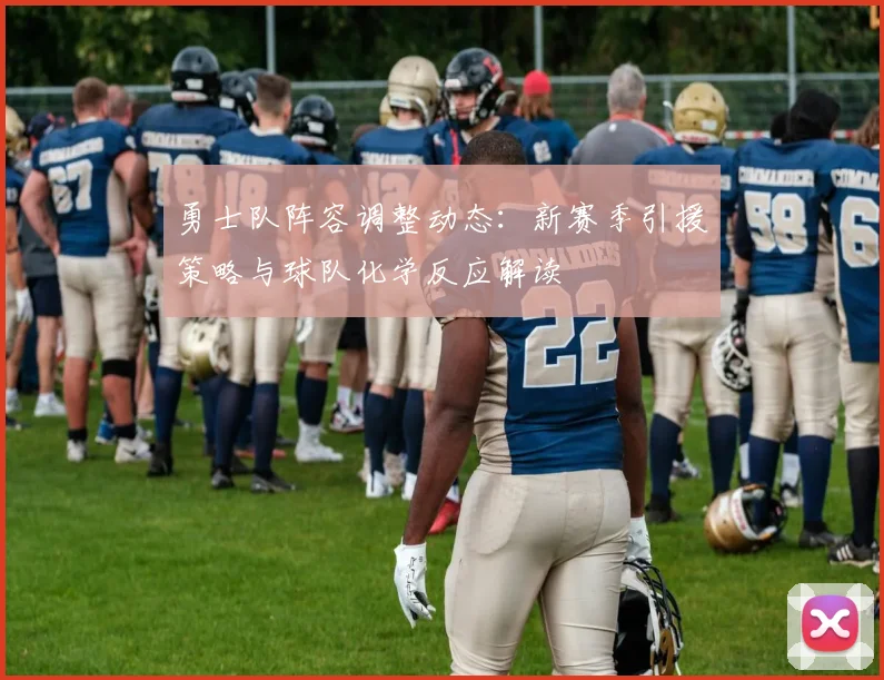 勇士队阵容调整动态：新赛季引援策略与球队化学反应解读