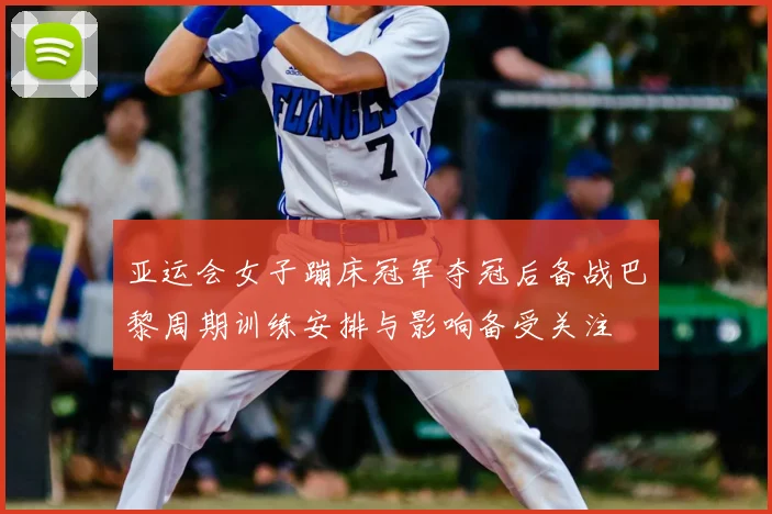 亚运会女子蹦床冠军夺冠后备战巴黎周期训练安排与影响备受关注