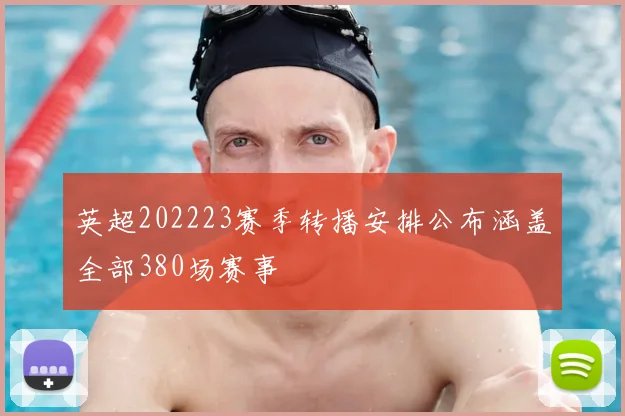 英超202223赛季转播安排公布涵盖全部380场赛事