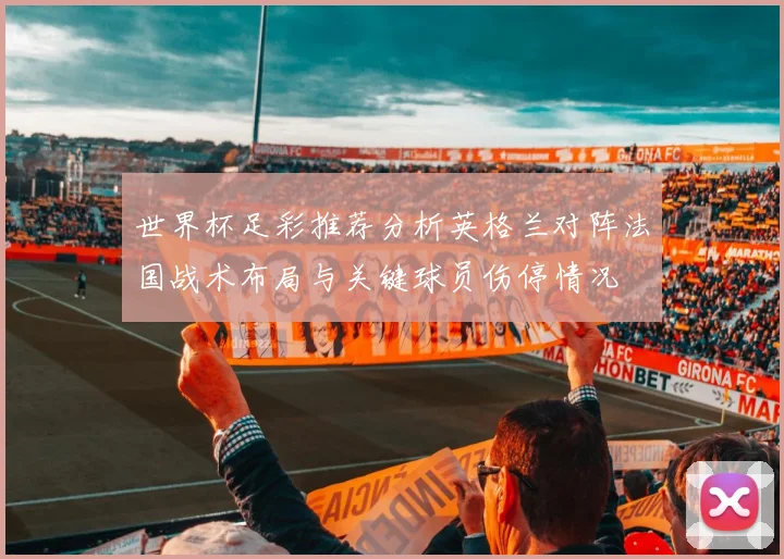 世界杯足彩推荐分析英格兰对阵法国战术布局与关键球员伤停情况