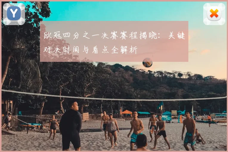 欧冠四分之一决赛赛程揭晓：关键对决时间与看点全解析