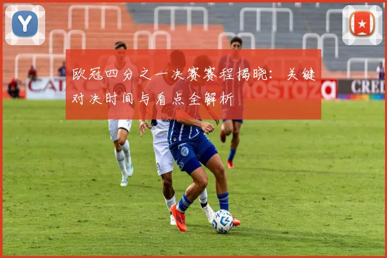 欧冠四分之一决赛赛程揭晓：关键对决时间与看点全解析