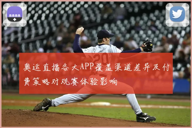 奥运直播各大APP覆盖渠道差异及付费策略对观赛体验影响