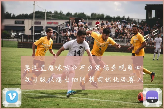 奥运直播咪咕公布分赛场多视角回放与版权播出细则 提前优化观赛入口
